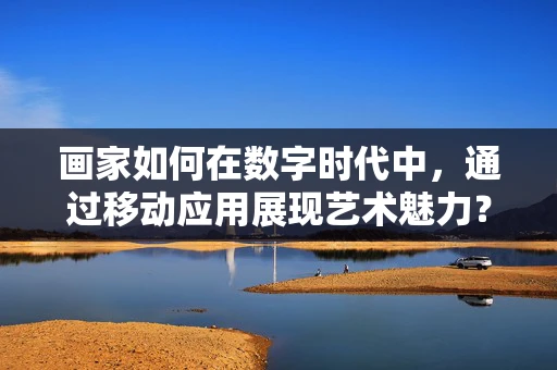 画家如何在数字时代中，通过移动应用展现艺术魅力？