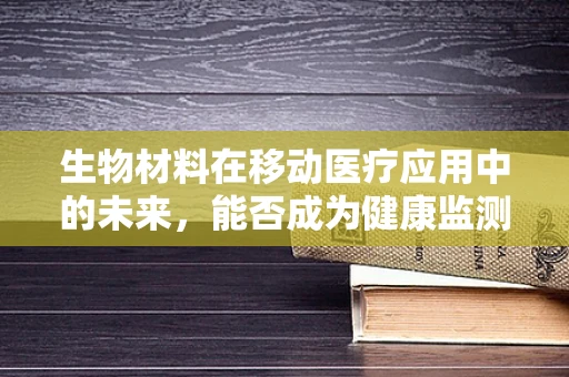 生物材料在移动医疗应用中的未来，能否成为健康监测的‘隐形守护者’？