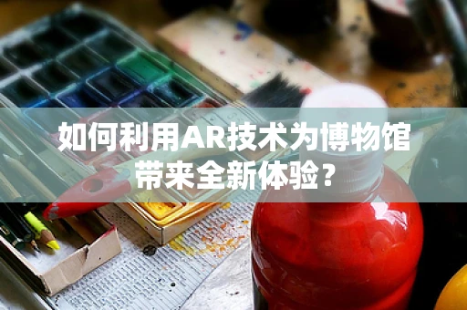 如何利用AR技术为博物馆带来全新体验？