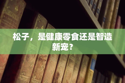 松子，是健康零食还是智造新宠？