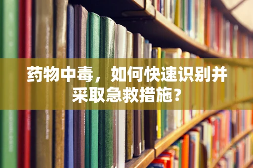 药物中毒，如何快速识别并采取急救措施？