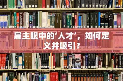 雇主眼中的‘人才’，如何定义并吸引？
