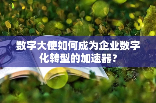 数字大使如何成为企业数字化转型的加速器？