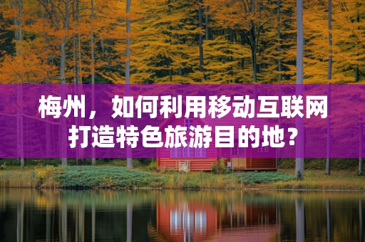 梅州，如何利用移动互联网打造特色旅游目的地？