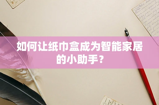 如何让纸巾盒成为智能家居的小助手？