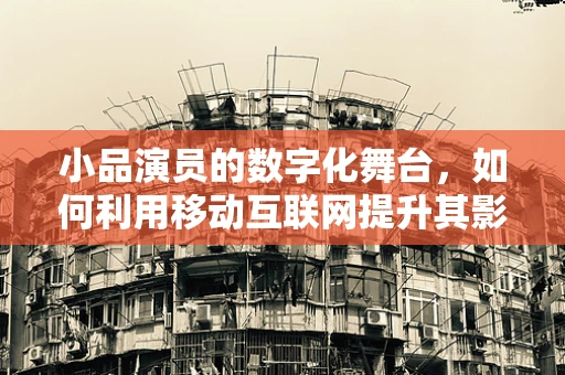 小品演员的数字化舞台，如何利用移动互联网提升其影响力？