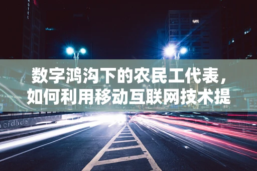数字鸿沟下的农民工代表，如何利用移动互联网技术提升其社会融入感？
