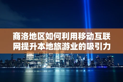 商洛地区如何利用移动互联网提升本地旅游业的吸引力？