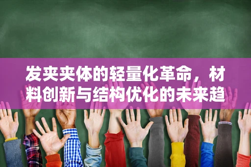 发夹夹体的轻量化革命，材料创新与结构优化的未来趋势