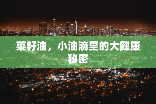 菜籽油，小油滴里的大健康秘密