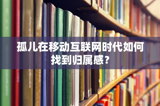 孤儿在移动互联网时代如何找到归属感？
