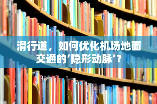 滑行道，如何优化机场地面交通的‘隐形动脉’？