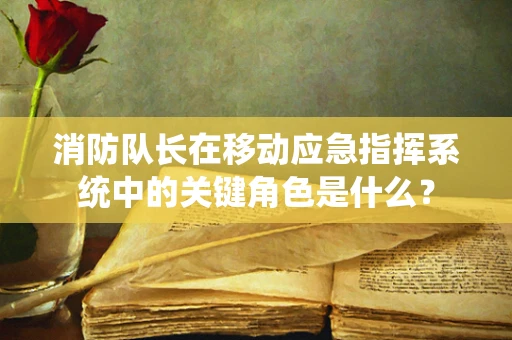 消防队长在移动应急指挥系统中的关键角色是什么？