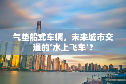 气垫船式车辆，未来城市交通的‘水上飞车’？