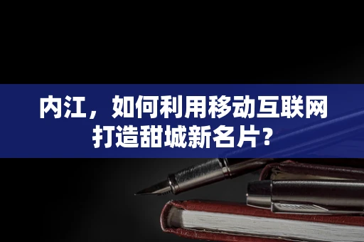 内江，如何利用移动互联网打造甜城新名片？