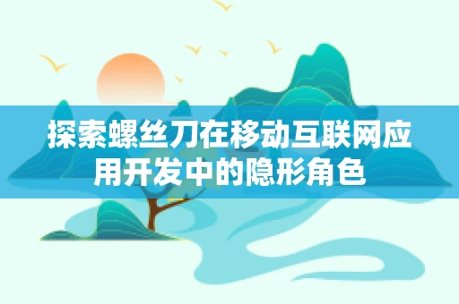 探索螺丝刀在移动互联网应用开发中的隐形角色