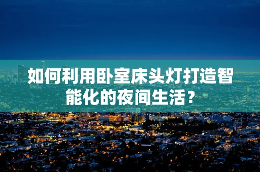 如何利用卧室床头灯打造智能化的夜间生活？
