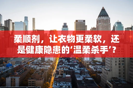 柔顺剂，让衣物更柔软，还是健康隐患的‘温柔杀手’？