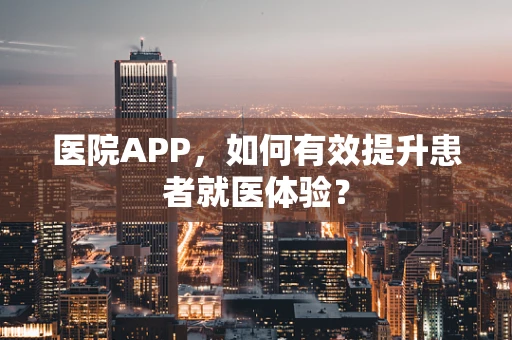 医院APP，如何有效提升患者就医体验？
