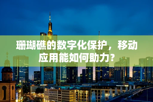 珊瑚礁的数字化保护，移动应用能如何助力？