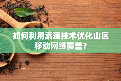 如何利用索道技术优化山区移动网络覆盖？