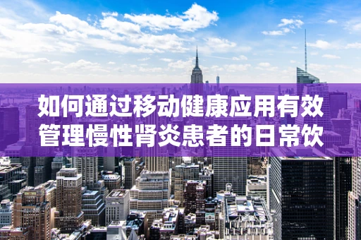 如何通过移动健康应用有效管理慢性肾炎患者的日常饮食？