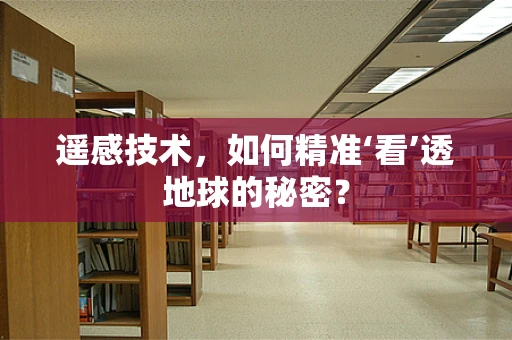 遥感技术，如何精准‘看’透地球的秘密？