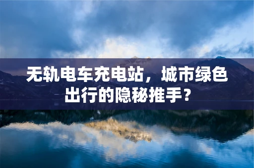 无轨电车充电站，城市绿色出行的隐秘推手？