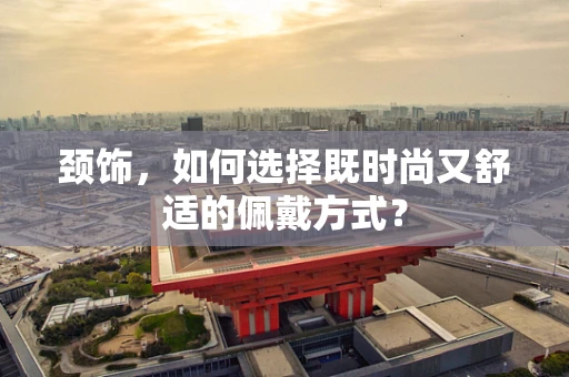 颈饰，如何选择既时尚又舒适的佩戴方式？