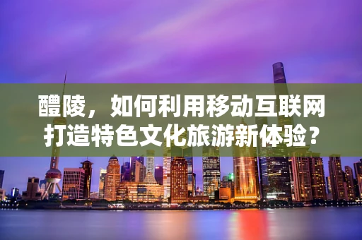 醴陵，如何利用移动互联网打造特色文化旅游新体验？