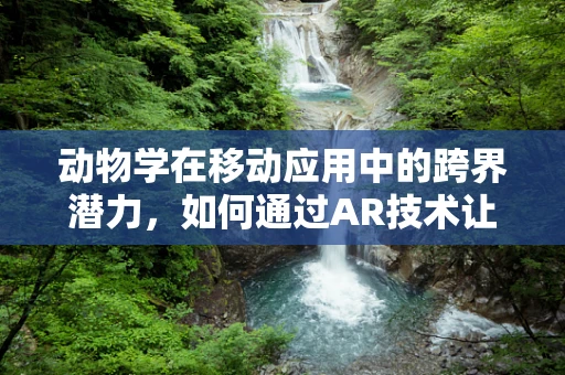 动物学在移动应用中的跨界潜力，如何通过AR技术让用户亲历动物世界？