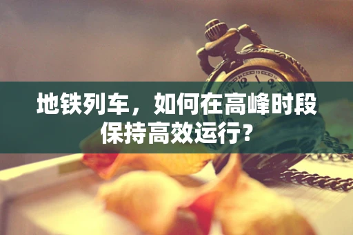地铁列车，如何在高峰时段保持高效运行？