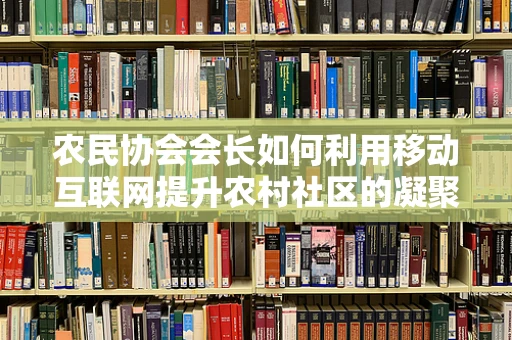 农民协会会长如何利用移动互联网提升农村社区的凝聚力与效率？