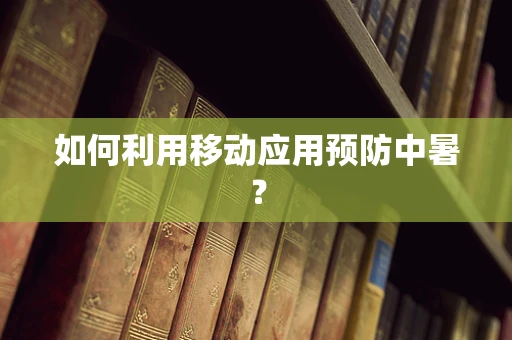 如何利用移动应用预防中暑？