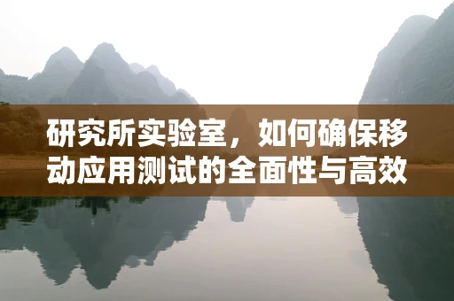 研究所实验室，如何确保移动应用测试的全面性与高效性？