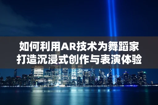 如何利用AR技术为舞蹈家打造沉浸式创作与表演体验？