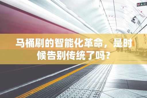 马桶刷的智能化革命，是时候告别传统了吗？