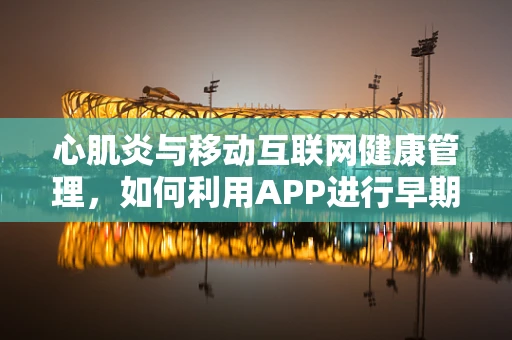 心肌炎与移动互联网健康管理，如何利用APP进行早期预警与干预？