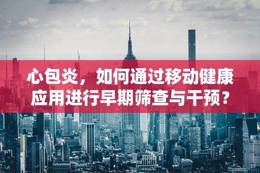 心包炎，如何通过移动健康应用进行早期筛查与干预？
