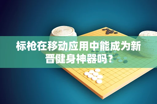 标枪在移动应用中能成为新晋健身神器吗？