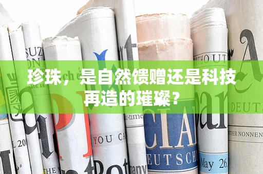 珍珠，是自然馈赠还是科技再造的璀璨？