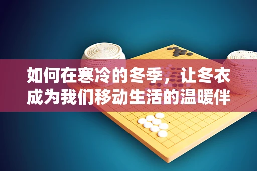 如何在寒冷的冬季，让冬衣成为我们移动生活的温暖伴侣？