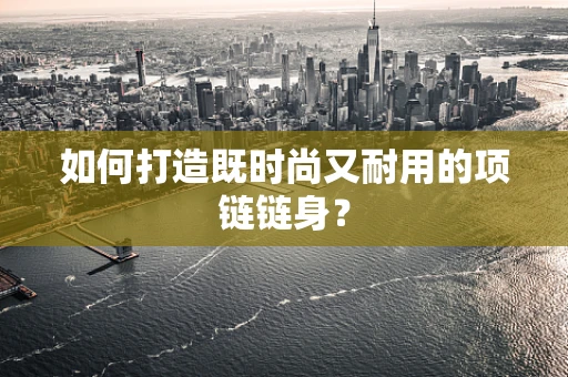 如何打造既时尚又耐用的项链链身？