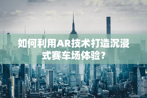 如何利用AR技术打造沉浸式赛车场体验？