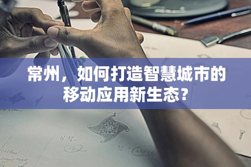 常州，如何打造智慧城市的移动应用新生态？