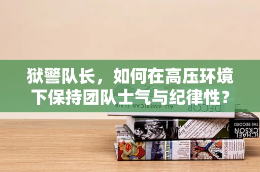 狱警队长，如何在高压环境下保持团队士气与纪律性？