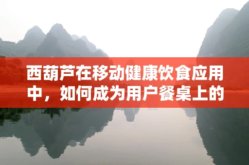 西葫芦在移动健康饮食应用中，如何成为用户餐桌上的‘营养小金库’？