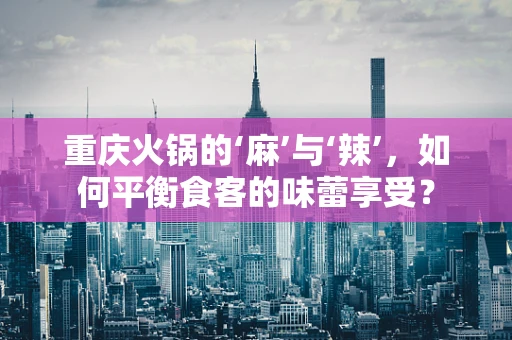 重庆火锅的‘麻’与‘辣’，如何平衡食客的味蕾享受？