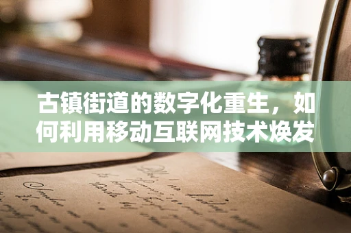 古镇街道的数字化重生，如何利用移动互联网技术焕发历史韵味？