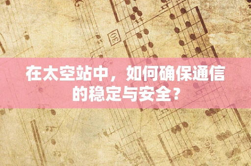 在太空站中，如何确保通信的稳定与安全？